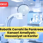 Robotik Cerrahi ile Pankreas Kanseri Ameliyatı Hassasiyet ve Konforu